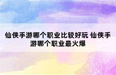 仙侠手游哪个职业比较好玩 仙侠手游哪个职业最火爆